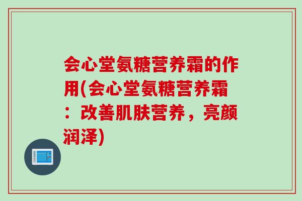 会心堂氨糖营养霜的作用(会心堂氨糖营养霜：改善肌肤营养，亮颜润泽)