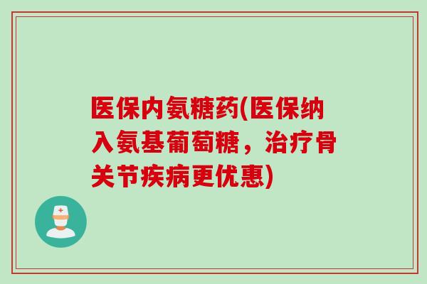 医保内氨糖药(医保纳入氨基葡萄糖，治疗骨关节疾病更优惠)
