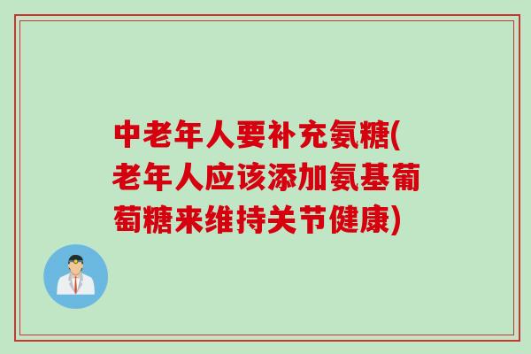 中老年人要补充氨糖(老年人应该添加氨基葡萄糖来维持关节健康)