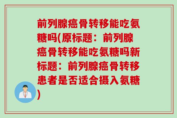 前列腺癌骨转移能吃氨糖吗(原标题：前列腺癌骨转移能吃氨糖吗新标题：前列腺癌骨转移患者是否适合摄入氨糖)