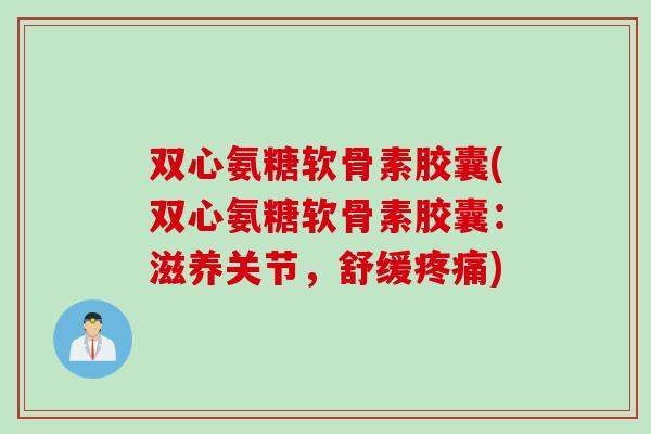 双心氨糖软骨素胶囊(双心氨糖软骨素胶囊：滋养关节，舒缓疼痛)
