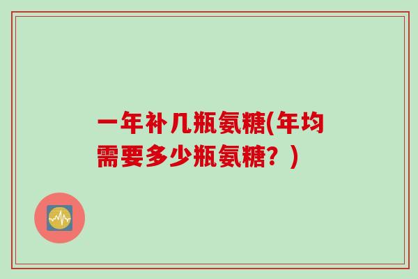 一年补几瓶氨糖(年均需要多少瓶氨糖？)