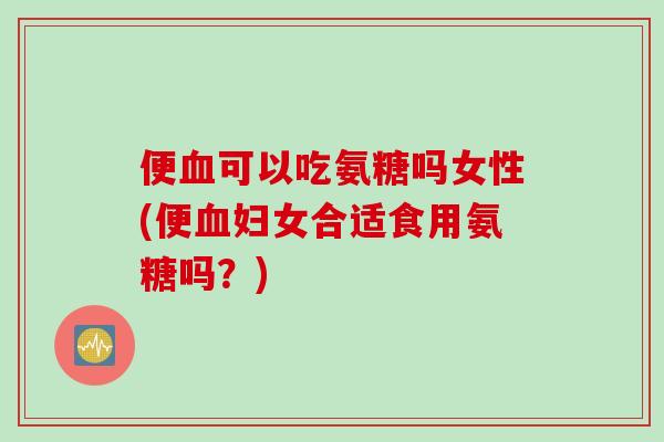 便血可以吃氨糖吗女性(便血妇女合适食用氨糖吗？)