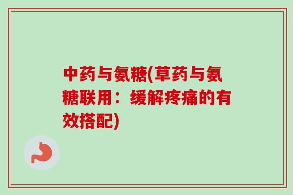 中药与氨糖(草药与氨糖联用：缓解疼痛的有效搭配)