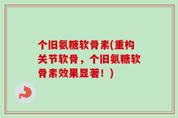 个旧氨糖软骨素(重构关节软骨，个旧氨糖软骨素效果显著！)