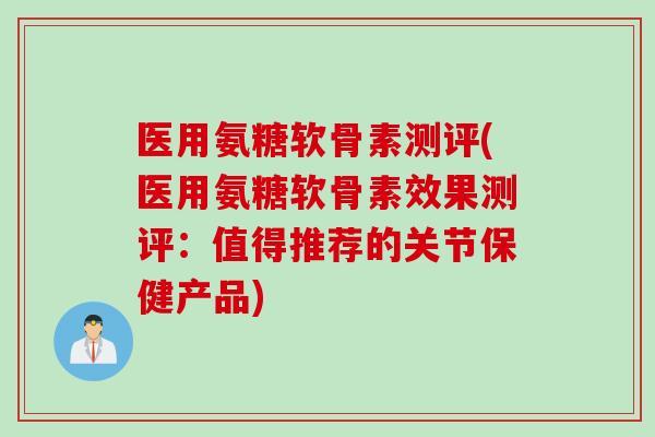 医用氨糖软骨素测评(医用氨糖软骨素效果测评：值得推荐的关节保健产品)