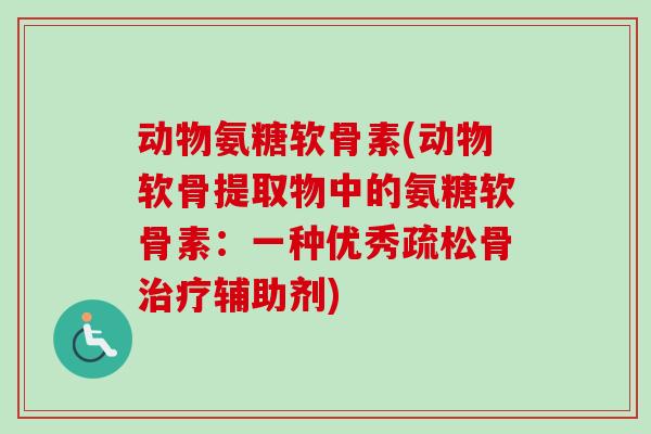 动物氨糖软骨素(动物软骨提取物中的氨糖软骨素：一种优秀疏松骨治疗辅助剂)