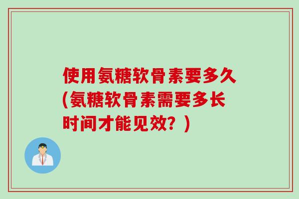 使用氨糖软骨素要多久(氨糖软骨素需要多长时间才能见效?) 使用氨糖软骨素要多久(氨糖软骨素需要多长时间才能见效?)