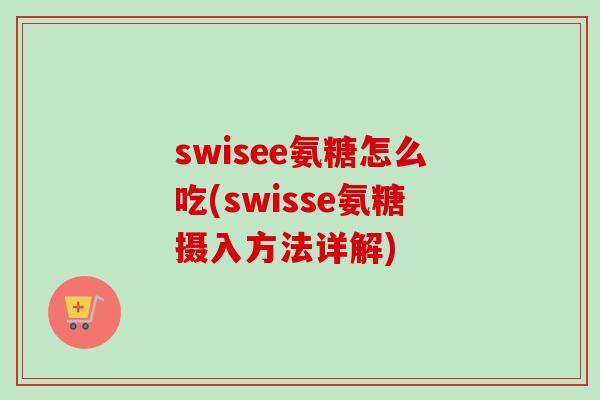 swisee氨糖怎么吃(swisse氨糖摄入方法详解)