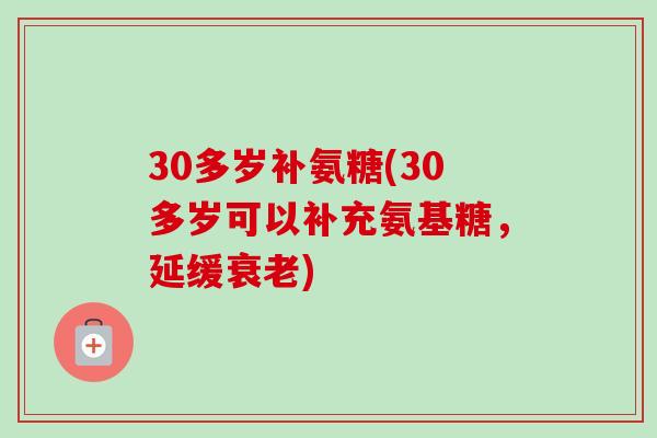 30多岁补氨糖(30多岁可以补充氨基糖,延缓) 30多岁补氨糖(30多岁可以补充氨基糖,延缓)