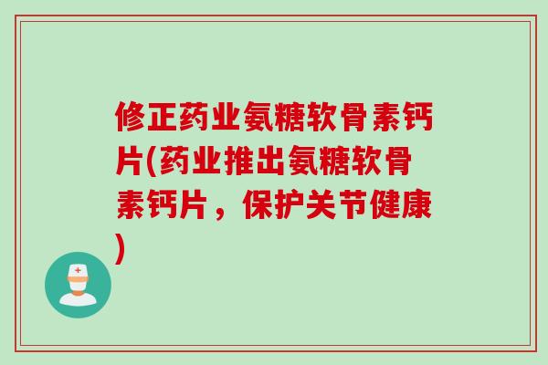 修正药业氨糖软骨素钙片(药业推出氨糖软骨素钙片，保护关节健康)