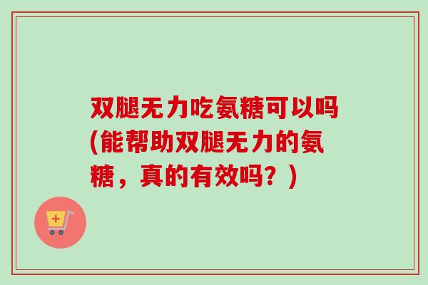 双腿无力吃氨糖可以吗(能帮助双腿无力的氨糖，真的有效吗？)