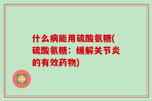 什么病能用硫酸氨糖(硫酸氨糖：缓解关节炎的有效药物)