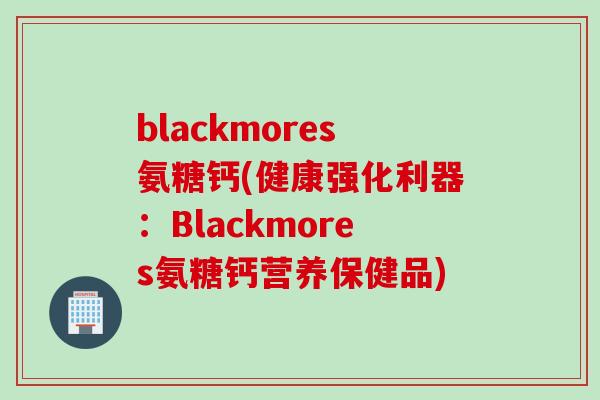 blackmores氨糖钙(健康强化利器：Blackmores氨糖钙营养保健品)
