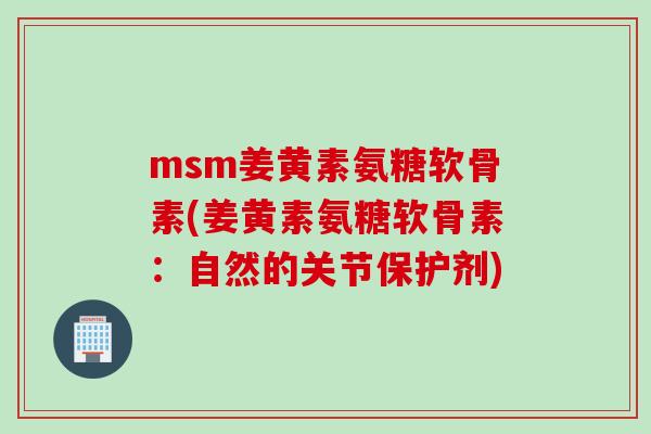 msm姜黄素氨糖软骨素(姜黄素氨糖软骨素：自然的关节保护剂)
