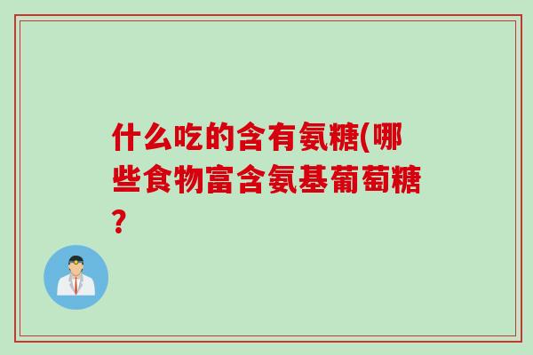 什么吃的含有氨糖(哪些食物富含氨基葡萄糖？