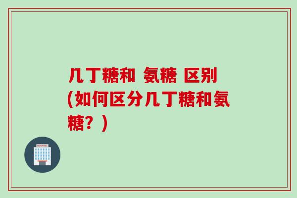 几丁糖和 氨糖 区别(如何区分几丁糖和氨糖？)