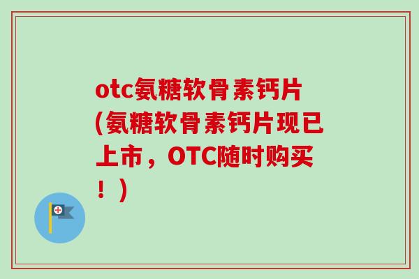 otc氨糖软骨素钙片(氨糖软骨素钙片现已上市，OTC随时购买！)