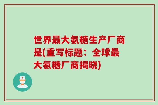 世界最大氨糖生产厂商是(重写标题：全球最大氨糖厂商揭晓)
