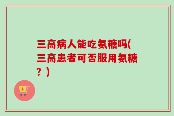 三高病人能吃氨糖吗(三高患者可否服用氨糖？)
