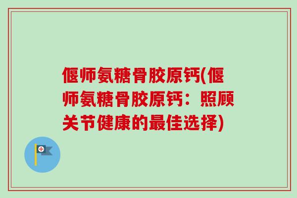偃师氨糖骨胶原钙(偃师氨糖骨胶原钙：照顾关节健康的最佳选择)