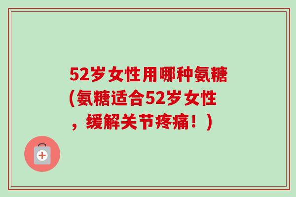 52岁女性用哪种氨糖(氨糖适合52岁女性，缓解关节疼痛！)