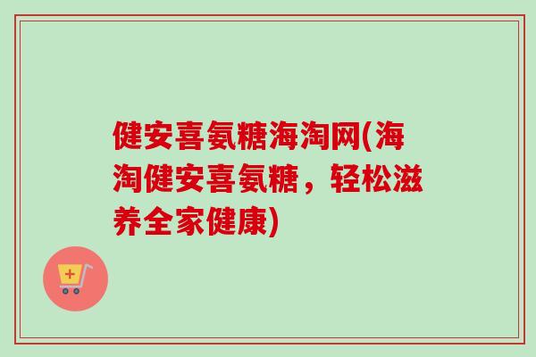 健安喜氨糖海淘网(海淘健安喜氨糖，轻松滋养全家健康)