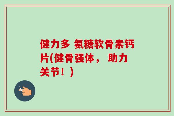 健力多 氨糖软骨素钙片(健骨强体， 助力关节！)