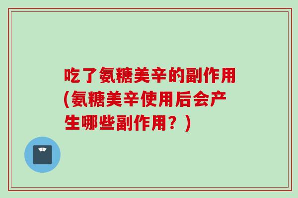 吃了氨糖美辛的副作用(氨糖美辛使用后会产生哪些副作用？)
