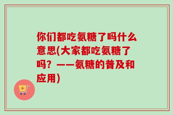 你们都吃氨糖了吗什么意思(大家都吃氨糖了吗？——氨糖的普及和应用)