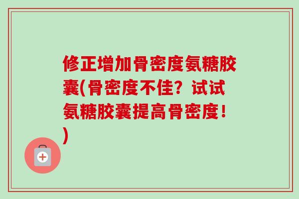 修正增加骨密度氨糖胶囊(骨密度不佳？试试氨糖胶囊提高骨密度！)