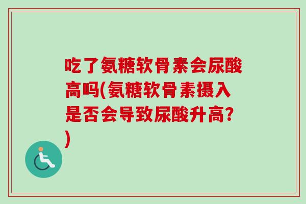 吃了氨糖软骨素会尿酸高吗(氨糖软骨素摄入是否会导致尿酸升高?) 吃了氨糖软骨素会尿酸高吗(氨糖软骨素摄入是否会导致尿酸升高?)