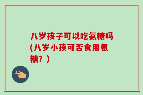 八岁孩子可以吃氨糖吗(八岁小孩可否食用氨糖？)