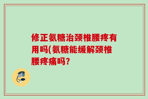 修正氨糖治颈椎腰疼有用吗(氨糖能缓解颈椎腰疼痛吗？