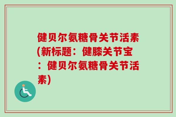 健贝尔氨糖骨关节活素(新标题：健膝关节宝：健贝尔氨糖骨关节活素)