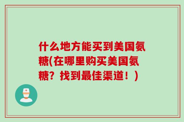 什么地方能买到美国氨糖(在哪里购买美国氨糖？找到最佳渠道！)