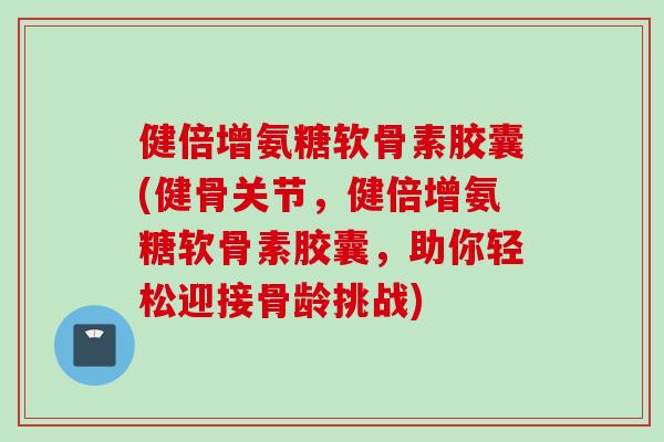 健倍增氨糖软骨素胶囊(健骨关节，健倍增氨糖软骨素胶囊，助你轻松迎接骨龄挑战)