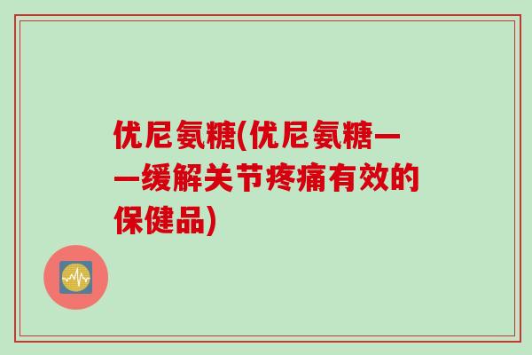 优尼氨糖(优尼氨糖——缓解关节有效的保健品) 优尼氨糖(优尼氨糖——缓解关节有效的保健品)