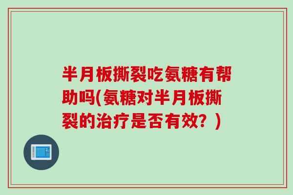 半月板撕裂吃氨糖有帮助吗(氨糖对半月板撕裂的治疗是否有效？)