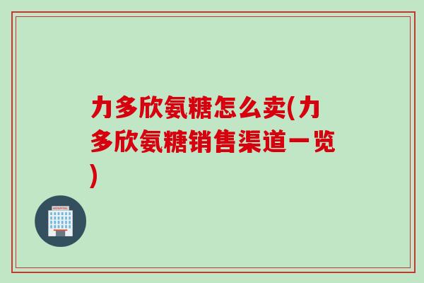 力多欣氨糖怎么卖(力多欣氨糖销售渠道一览)