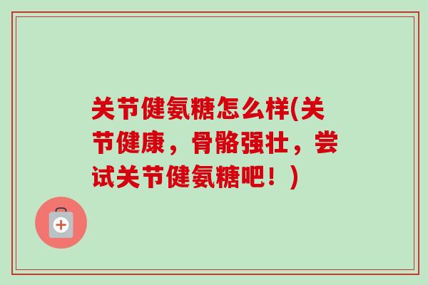 关节健氨糖怎么样(关节健康，骨骼强壮，尝试关节健氨糖吧！)