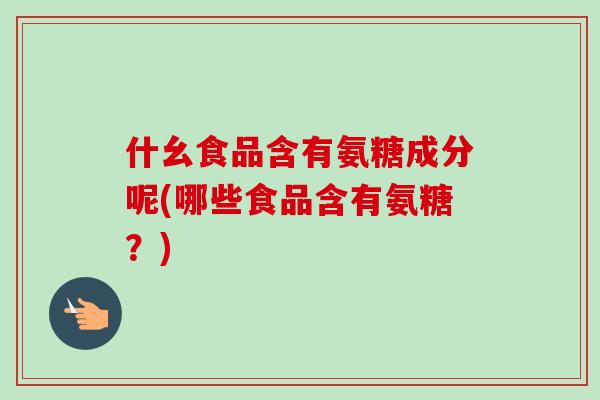 什幺食品含有氨糖成分呢(哪些食品含有氨糖？)