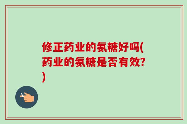 修正药业的氨糖好吗(药业的氨糖是否有效？)