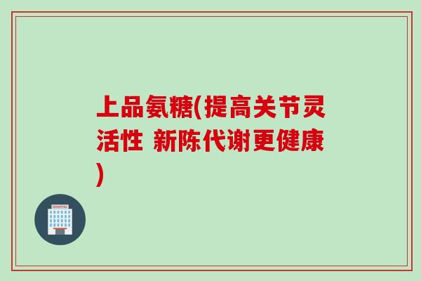 上品氨糖(提高关节灵活性 新陈代谢更健康)