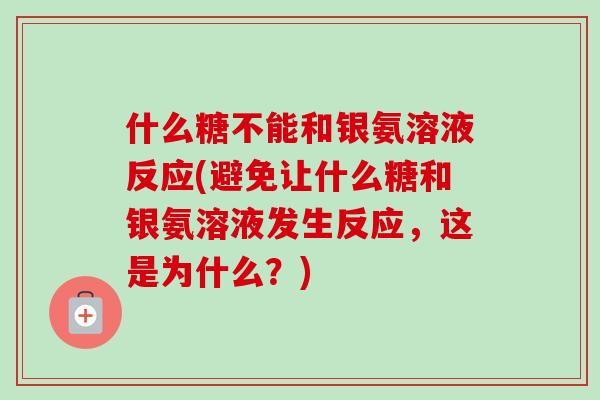 什么糖不能和银氨溶液反应(避免让什么糖和银氨溶液发生反应,这是为什么?) 什么糖不能和银氨溶液反应(避免让什么糖和银氨溶液发生反应,这是为什么?)