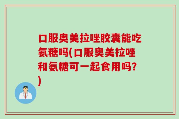 口服奥美拉唑胶囊能吃氨糖吗(口服奥美拉唑和氨糖可一起食用吗？)