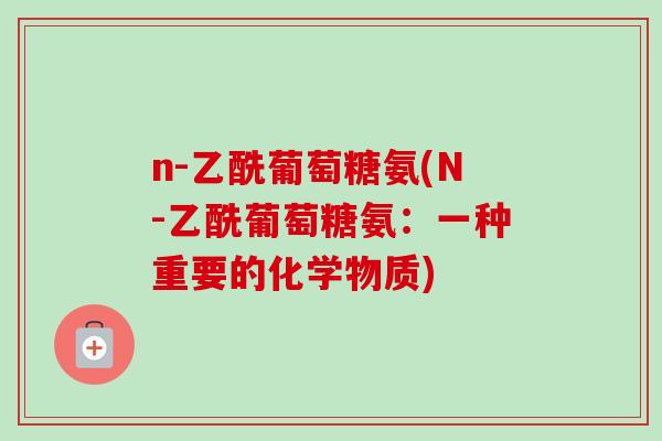 n-乙酰葡萄糖氨(N-乙酰葡萄糖氨：一种重要的化学物质)