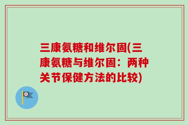 三康氨糖和维尔固(三康氨糖与维尔固：两种关节保健方法的比较)