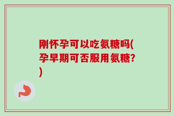 刚怀孕可以吃氨糖吗(孕早期可否服用氨糖？)