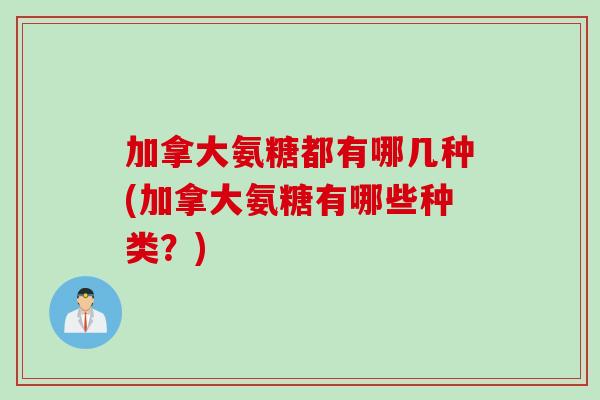 加拿大氨糖都有哪几种(加拿大氨糖有哪些种类？)
